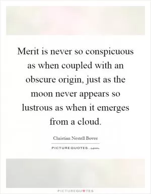 Merit is never so conspicuous as when coupled with an obscure origin, just as the moon never appears so lustrous as when it emerges from a cloud Picture Quote #1