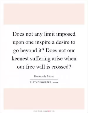 Does not any limit imposed upon one inspire a desire to go beyond it? Does not our keenest suffering arise when our free will is crossed? Picture Quote #1