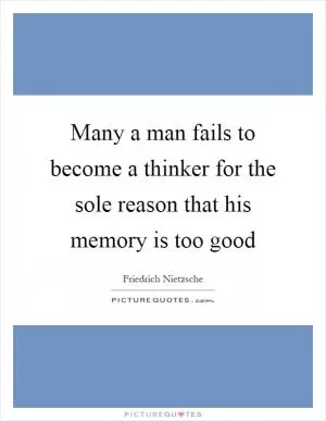 Many a man fails to become a thinker for the sole reason that his memory is too good Picture Quote #1