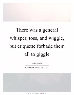 There was a general whisper, toss, and wiggle, but etiquette forbade them all to giggle Picture Quote #1