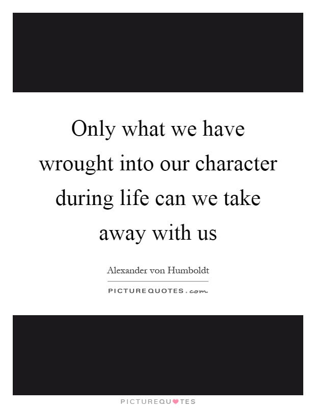 Only what we have wrought into our character during life can we take away with us Picture Quote #1