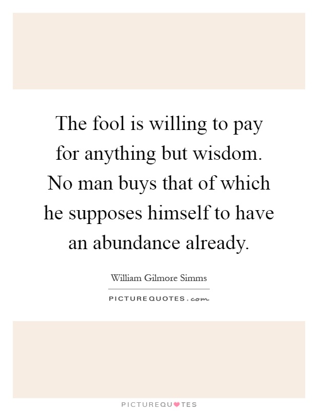 The fool is willing to pay for anything but wisdom. No man buys that of which he supposes himself to have an abundance already Picture Quote #1