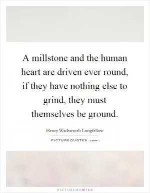 A millstone and the human heart are driven ever round, if they have nothing else to grind, they must themselves be ground Picture Quote #1