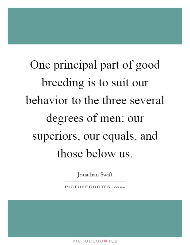 One principal part of good breeding is to suit our behavior to the three several degrees of men: our superiors, our equals, and those below us Picture Quote #1