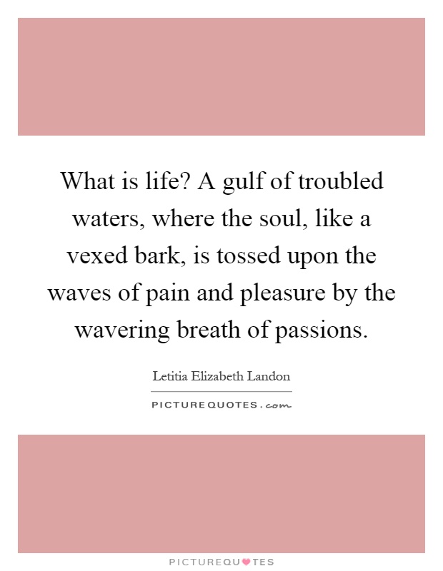 What is life? A gulf of troubled waters, where the soul, like a vexed bark, is tossed upon the waves of pain and pleasure by the wavering breath of passions Picture Quote #1