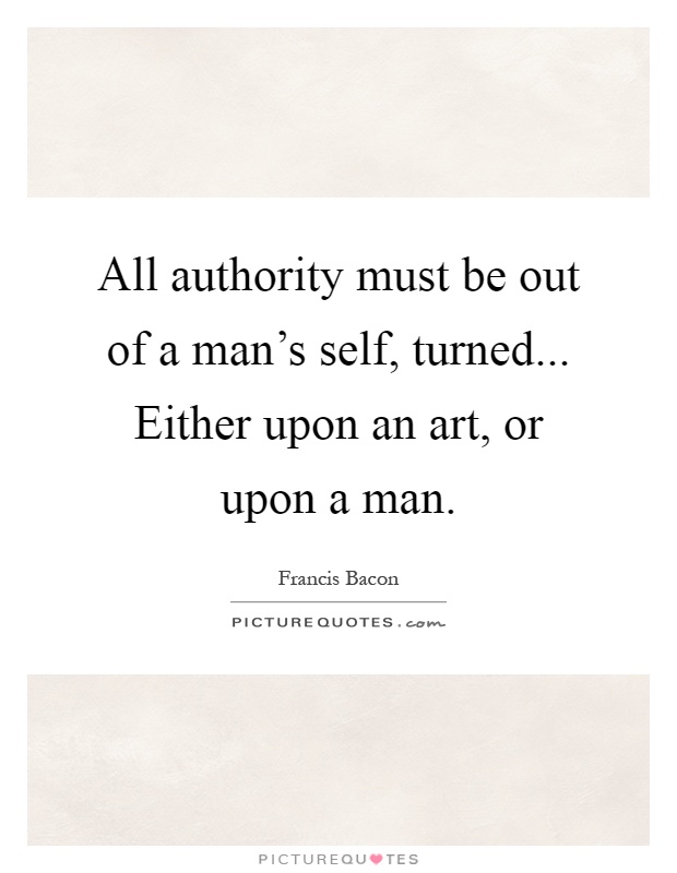 All authority must be out of a man's self, turned... Either upon an art, or upon a man Picture Quote #1