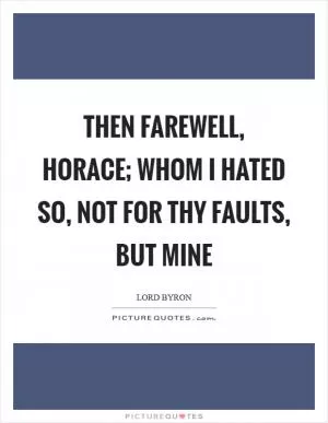 Then farewell, horace; whom I hated so, not for thy faults, but mine Picture Quote #1