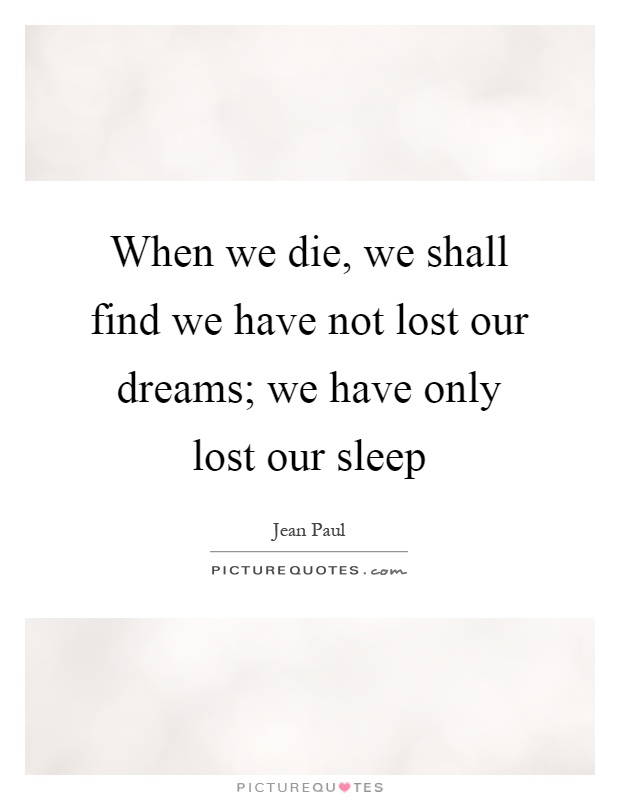 When we die, we shall find we have not lost our dreams; we have only lost our sleep Picture Quote #1
