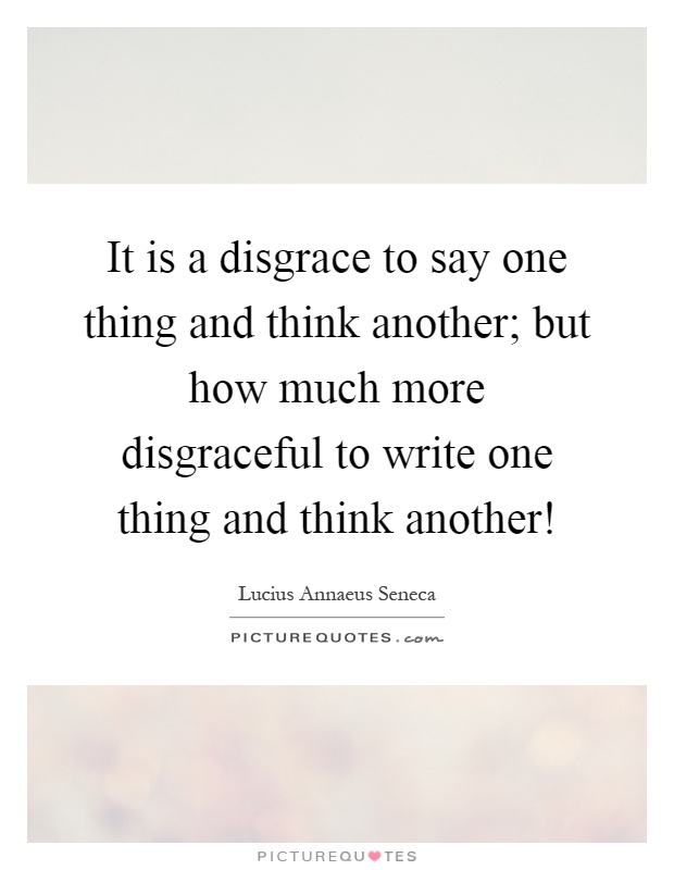 It is a disgrace to say one thing and think another; but how much more disgraceful to write one thing and think another! Picture Quote #1