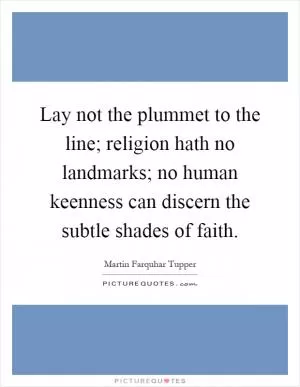 Lay not the plummet to the line; religion hath no landmarks; no human keenness can discern the subtle shades of faith Picture Quote #1