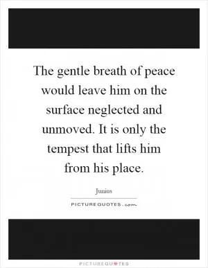 The gentle breath of peace would leave him on the surface neglected and unmoved. It is only the tempest that lifts him from his place Picture Quote #1