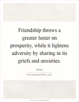 Friendship throws a greater luster on prosperity, while it lightens adversity by sharing in its griefs and anxieties Picture Quote #1