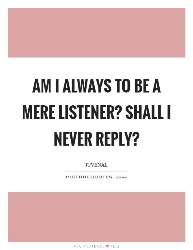 Am I always to be a mere listener? Shall I never reply? Picture Quote #1