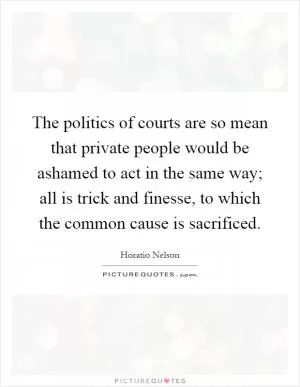 The politics of courts are so mean that private people would be ashamed to act in the same way; all is trick and finesse, to which the common cause is sacrificed Picture Quote #1