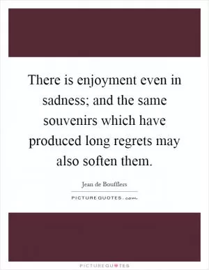 There is enjoyment even in sadness; and the same souvenirs which have produced long regrets may also soften them Picture Quote #1