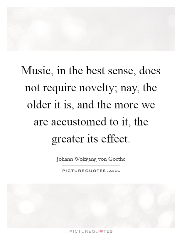 Music, in the best sense, does not require novelty; nay, the older it is, and the more we are accustomed to it, the greater its effect Picture Quote #1