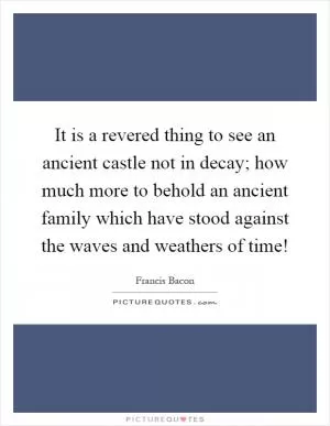 It is a revered thing to see an ancient castle not in decay; how much more to behold an ancient family which have stood against the waves and weathers of time! Picture Quote #1