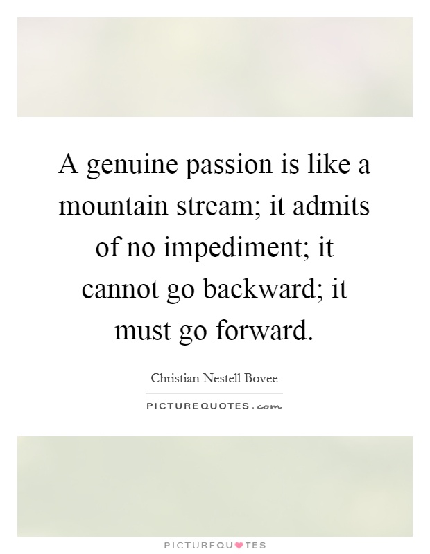A genuine passion is like a mountain stream; it admits of no impediment; it cannot go backward; it must go forward Picture Quote #1