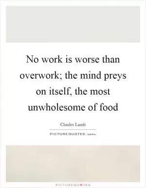 No work is worse than overwork; the mind preys on itself, the most unwholesome of food Picture Quote #1