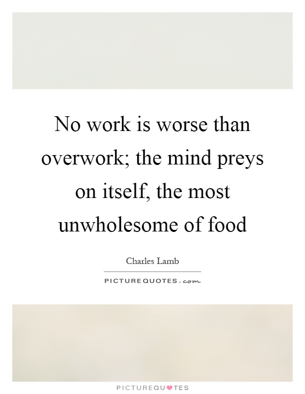 No work is worse than overwork; the mind preys on itself, the most unwholesome of food Picture Quote #1