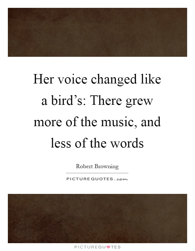Her voice changed like a bird's: There grew more of the music, and less of the words Picture Quote #1