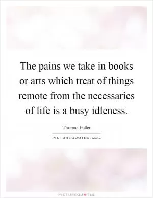 The pains we take in books or arts which treat of things remote from the necessaries of life is a busy idleness Picture Quote #1
