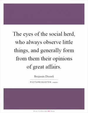 The eyes of the social herd, who always observe little things, and generally form from them their opinions of great affairs Picture Quote #1