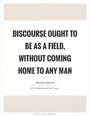 Discourse ought to be as a field, without coming home to any man Picture Quote #1