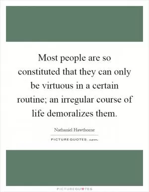 Most people are so constituted that they can only be virtuous in a certain routine; an irregular course of life demoralizes them Picture Quote #1