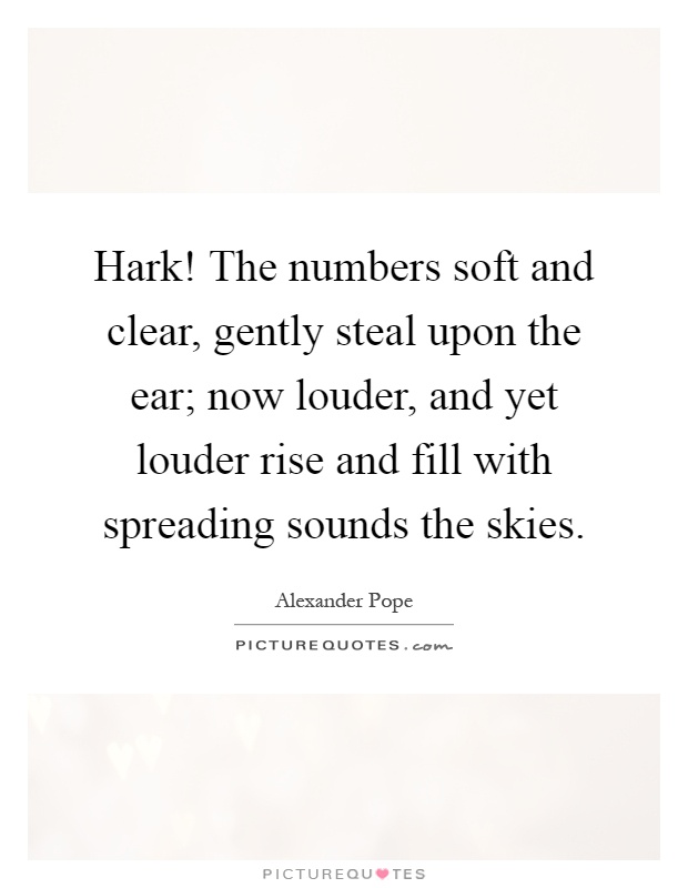 Hark! The numbers soft and clear, gently steal upon the ear; now louder, and yet louder rise and fill with spreading sounds the skies Picture Quote #1