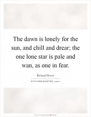 The dawn is lonely for the sun, and chill and drear; the one lone star is pale and wan, as one in fear Picture Quote #1