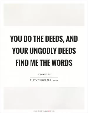 You do the deeds, and your ungodly deeds find me the words Picture Quote #1