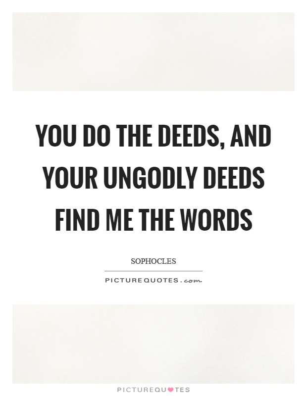 You do the deeds, and your ungodly deeds find me the words Picture Quote #1