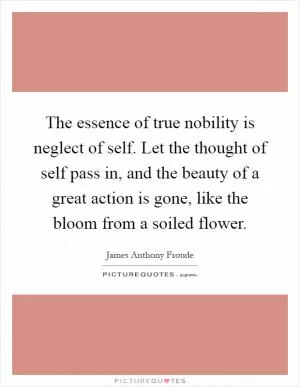 The essence of true nobility is neglect of self. Let the thought of self pass in, and the beauty of a great action is gone, like the bloom from a soiled flower Picture Quote #1
