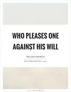 Who pleases one against his will Picture Quote #1