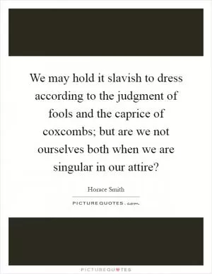 We may hold it slavish to dress according to the judgment of fools and the caprice of coxcombs; but are we not ourselves both when we are singular in our attire? Picture Quote #1