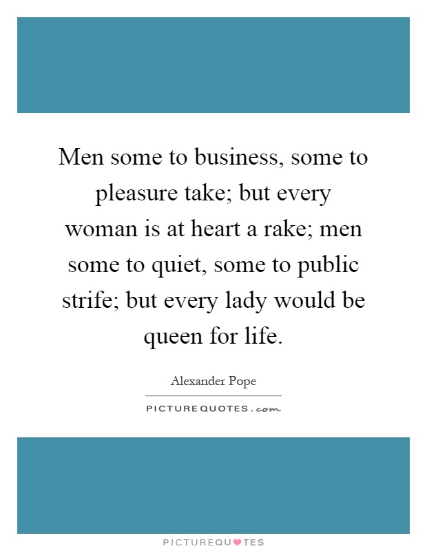 Men some to business, some to pleasure take; but every woman is at heart a rake; men some to quiet, some to public strife; but every lady would be queen for life Picture Quote #1