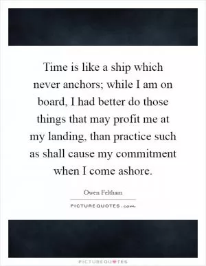 Time is like a ship which never anchors; while I am on board, I had better do those things that may profit me at my landing, than practice such as shall cause my commitment when I come ashore Picture Quote #1