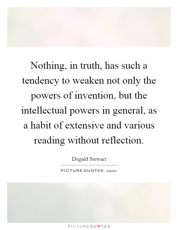 Nothing, in truth, has such a tendency to weaken not only the powers of invention, but the intellectual powers in general, as a habit of extensive and various reading without reflection Picture Quote #1
