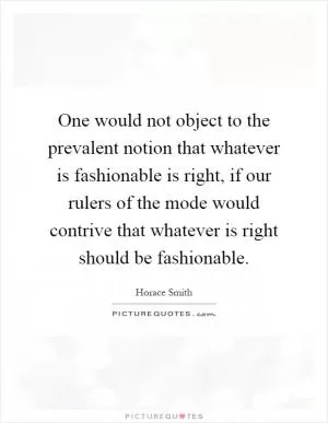 One would not object to the prevalent notion that whatever is fashionable is right, if our rulers of the mode would contrive that whatever is right should be fashionable Picture Quote #1