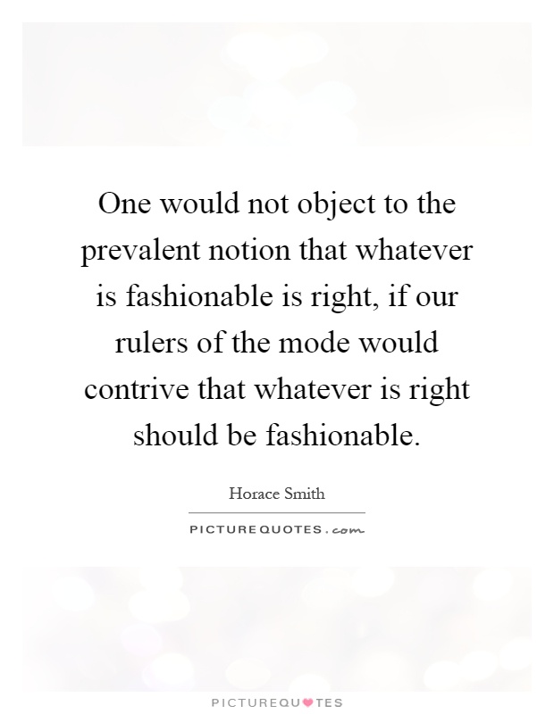 One would not object to the prevalent notion that whatever is fashionable is right, if our rulers of the mode would contrive that whatever is right should be fashionable Picture Quote #1