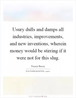 Usury dulls and damps all industries, improvements, and new inventions, wherein money would be stirring if it were not for this slug Picture Quote #1