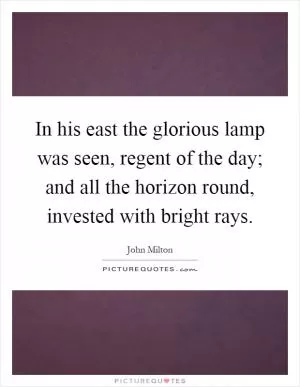 In his east the glorious lamp was seen, regent of the day; and all the horizon round, invested with bright rays Picture Quote #1