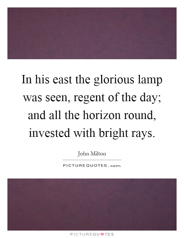 In his east the glorious lamp was seen, regent of the day; and all the horizon round, invested with bright rays Picture Quote #1