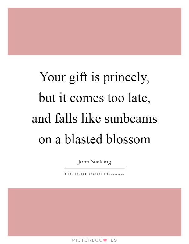 Your gift is princely, but it comes too late, and falls like sunbeams on a blasted blossom Picture Quote #1