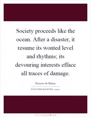 Society proceeds like the ocean. After a disaster, it resume its wonted level and rhythms; its devouring interests efface all traces of damage Picture Quote #1