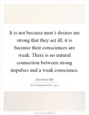 It is not because men’s desires are strong that they act ill; it is because their consciences are weak. There is no natural connection between strong impulses and a weak conscience Picture Quote #1