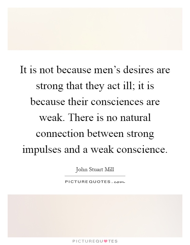 It is not because men's desires are strong that they act ill; it is because their consciences are weak. There is no natural connection between strong impulses and a weak conscience Picture Quote #1