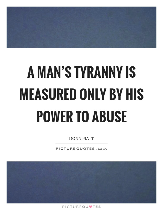 A man's tyranny is measured only by his power to abuse Picture Quote #1