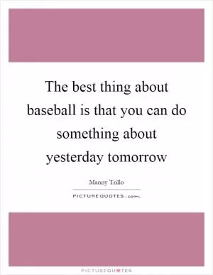 The best thing about baseball is that you can do something about yesterday tomorrow Picture Quote #1